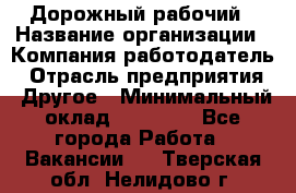Дорожный рабочий › Название организации ­ Компания-работодатель › Отрасль предприятия ­ Другое › Минимальный оклад ­ 40 000 - Все города Работа » Вакансии   . Тверская обл.,Нелидово г.